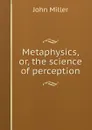 Metaphysics, or, the science of perception - John Miller