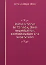 Rural schools in Canada; their organization, administration and supervision - James Collins Miller