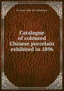 Catalogue of coloured Chinese porcelain exhibited in 1896 - W Cosmo 1840-1901 Monkhouse