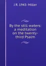 By the still waters: a meditation on the twenty-third Psalm - J R. 1943- Miller