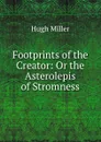 Footprints of the Creator: Or the Asterolepis of Stromness - Hugh Miller