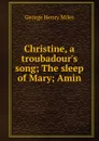 Christine, a troubadour.s song; The sleep of Mary; Amin - George Henry Miles