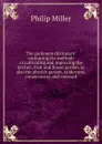 The gardeners dictionary: containing the methods of cultivating and improving the kitchen, fruit and flower garden, as also the physick garden, wilderness, conservatory, and vineyard - Philip Miller