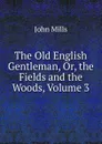 The Old English Gentleman, Or, the Fields and the Woods, Volume 3 - John Mills