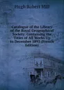 Catalogue of the Library of the Royal Geographical Society: Containing the Titles of All Works Up to December 1893 (French Edition) - Hugh Robert Mill
