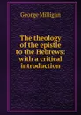 The theology of the epistle to the Hebrews: with a critical introduction - George Milligan