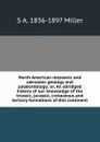 North American mesozoic and caenozoic geology and palaeontology; or, An abridged history of our knowledge of the triassic, jurassic, cretaceous and tertiary formations of this continent - S A. 1836-1897 Miller