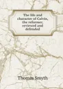 The life and character of Calvin, the reformer, reviewed and defended - Thomas Smyth