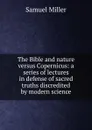 The Bible and nature versus Copernicus: a series of lectures in defense of sacred truths discredited by modern science - Samuel Miller