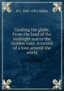 Girdling the globe. From the land of the midnight sun to the Golden Gate. A record of a tour around the world - D L. 1841-1921 Miller