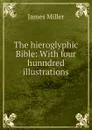 The hieroglyphic Bible: With four hunndred illustrations - James Miller