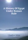 A History Of Egypt Under Roman Rule - J Grafton Milne