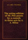 The acting edition of Mr. Pim passes by; a comedy in three acts by A. A. Milne - A A. Milne