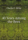 40 Years Among the Bees - Charles C. Miller