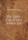 The Table-Talk of John Selden, Esq - Samuel Weller Singer