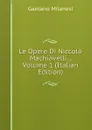 Le Opere Di Niccolo Machiavelli ., Volume 1 (Italian Edition) - Gaetano Milanesi