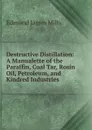 Destructive Distillation: A Manualette of the Paraffin, Coal Tar, Rosin Oil, Petroleum, and Kindred Industries - Edmund James Mills