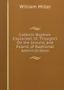 Catholic Baptism Explained: Or, Thoughts On the Ground, and Extent, of Baptismal Administration - William Miller