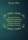 Lectures On the Philosophy of Modern History: Delivered in the University of Dublin, Volume 1 - George Miller