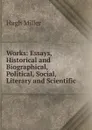 Works: Essays, Historical and Biographical, Political, Social, Literary and Scientific - Hugh Miller
