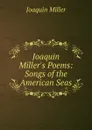 Joaquin Miller.s Poems: Songs of the American Seas - Miller Joaquin