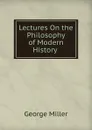 Lectures On the Philosophy of Modern History . - George Miller
