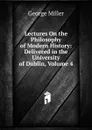Lectures On the Philosophy of Modern History: Delivered in the University of Dublin, Volume 4 - George Miller