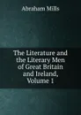 The Literature and the Literary Men of Great Britain and Ireland, Volume 1 - Abraham Mills