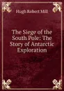 The Siege of the South Pole: The Story of Antarctic Exploration - Hugh Robert Mill