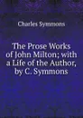 The Prose Works of John Milton; with a Life of the Author, by C. Symmons - Charles Symmons