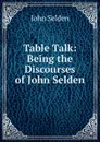 Table Talk: Being the Discourses of John Selden - John Selden