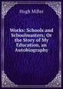 Works: Schools and Schoolmasters; Or the Story of My Education, an Autobiography - Hugh Miller