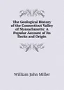 The Geological History of the Connecticut Valley of Massachusetts: A Popular Account of Its Rocks and Origin - William John Miller