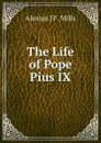 The Life of Pope Pius IX - Alexius J F. Mills