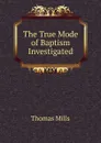 The True Mode of Baptism Investigated - Thomas Mills