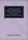 A Serious Inquiry Into the Nature and Effects of the Stage: And a Letter Respecting Play Actors - Samuel Miller