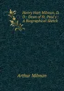 Henry Hart Milman, D.D.: Dean of St. Paul.s : A Biographical Sketch - Arthur Milman