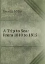 A Trip to Sea: From 1810 to 1815 - George Miller
