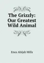 The Grizzly: Our Greatest Wild Animal - Mills Enos Abijah