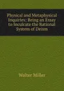Physical and Metaphysical Inquiries: Being an Essay to Inculcate the Rational System of Deism - Walter Miller