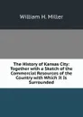 The History of Kansas City: Together with a Sketch of the Commercial Resources of the Country with Which It Is Surrounded - William H. Miller