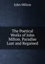 The Poetical Works of John Milton. Paradise Lost and Regained - Milton John
