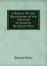 A Report On the Boundaries of the Province of Ontario: By David Mills - David Mills