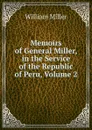 Memoirs of General Miller, in the Service of the Republic of Peru, Volume 2 - William Miller