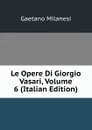 Le Opere Di Giorgio Vasari, Volume 6 (Italian Edition) - Gaetano Milanesi