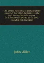 The Divine Authority of Holy Scipture Asserted, from Its Adaptation to the Real State of Human Nature, in 8 Sermons Preached at the Lect. Founded by J. Bampton - John Miller