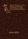 History of St. Mary.s Abbey, Melrose, the Monastery of Old Melrose, and the Town and Parish of Melrose - Adam Milne