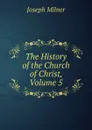 The History of the Church of Christ, Volume 5 - Joseph Milner