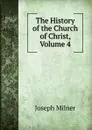 The History of the Church of Christ, Volume 4 - Joseph Milner