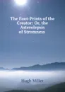 The Foot-Prints of the Creator: Or, the Asterolepsis of Stromness . - Hugh Miller
